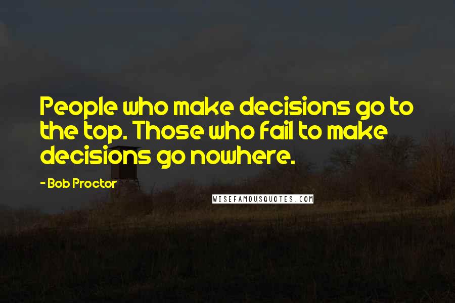 Bob Proctor Quotes: People who make decisions go to the top. Those who fail to make decisions go nowhere.