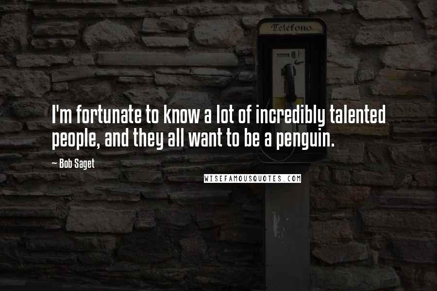 Bob Saget Quotes: I'm fortunate to know a lot of incredibly talented people, and they all want to be a penguin.