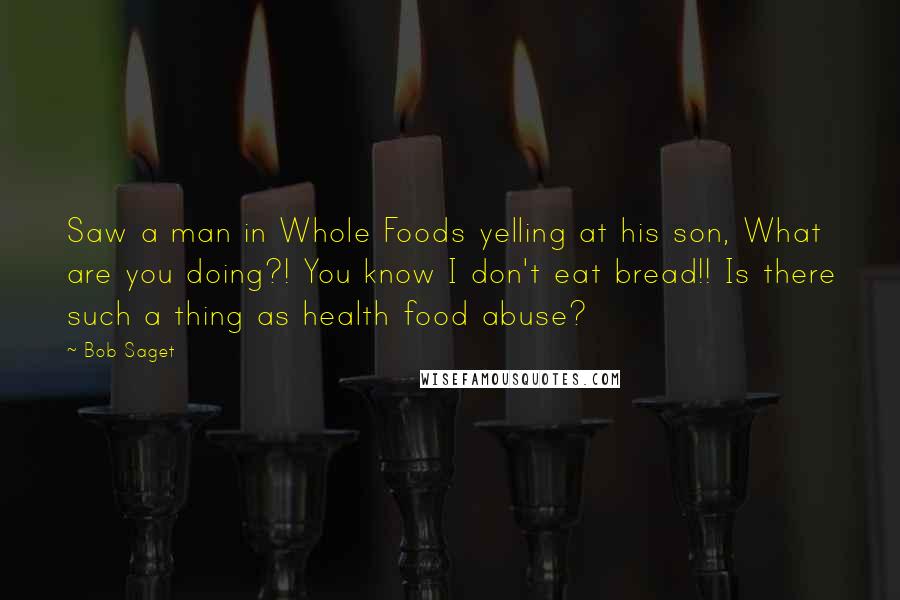 Bob Saget Quotes: Saw a man in Whole Foods yelling at his son, What are you doing?! You know I don't eat bread!! Is there such a thing as health food abuse?