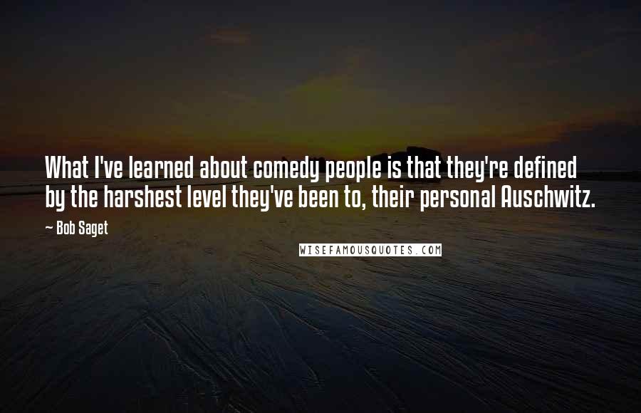 Bob Saget Quotes: What I've learned about comedy people is that they're defined by the harshest level they've been to, their personal Auschwitz.