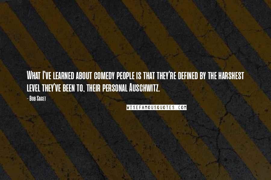 Bob Saget Quotes: What I've learned about comedy people is that they're defined by the harshest level they've been to, their personal Auschwitz.