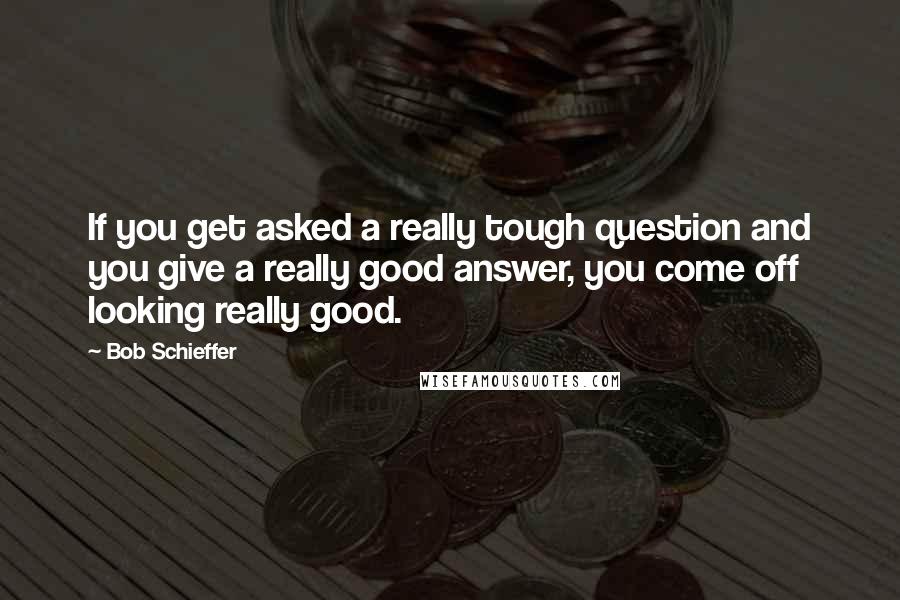 Bob Schieffer Quotes: If you get asked a really tough question and you give a really good answer, you come off looking really good.