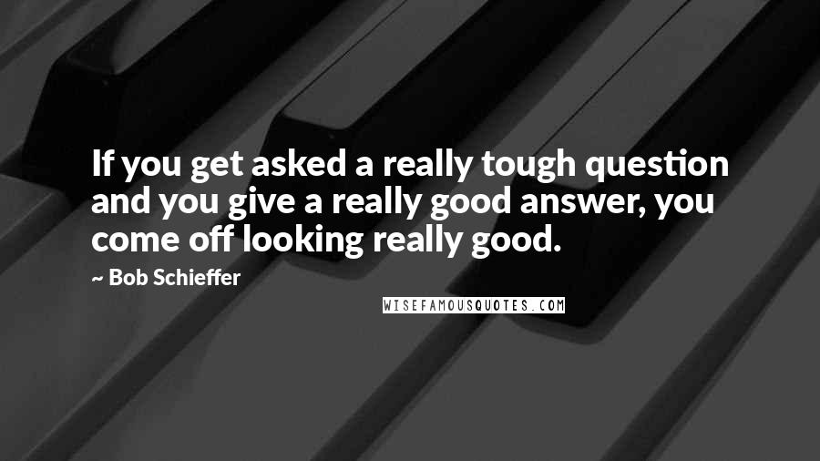 Bob Schieffer Quotes: If you get asked a really tough question and you give a really good answer, you come off looking really good.