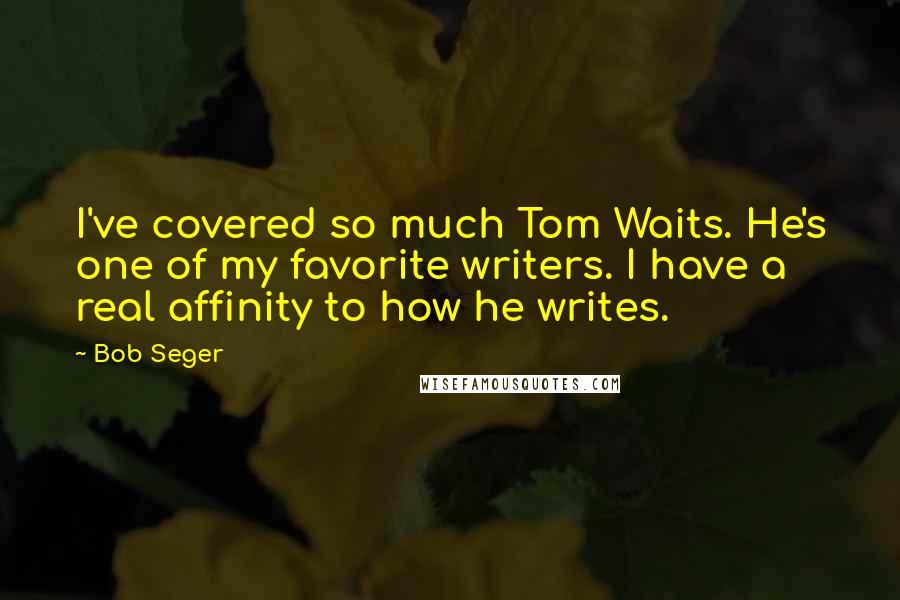 Bob Seger Quotes: I've covered so much Tom Waits. He's one of my favorite writers. I have a real affinity to how he writes.