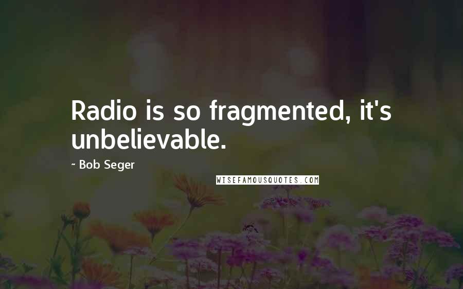 Bob Seger Quotes: Radio is so fragmented, it's unbelievable.