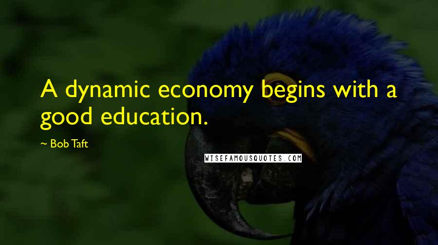 Bob Taft Quotes: A dynamic economy begins with a good education.