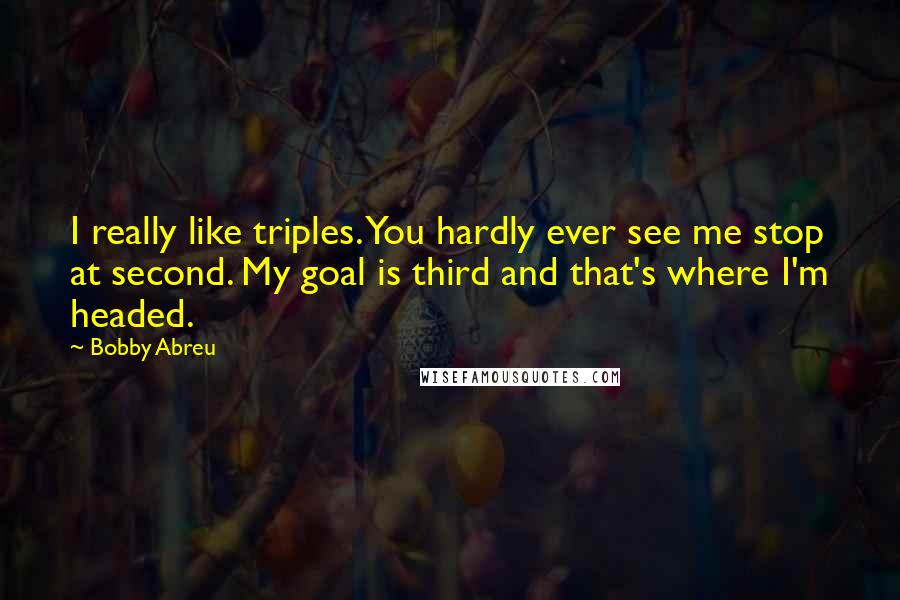 Bobby Abreu Quotes: I really like triples. You hardly ever see me stop at second. My goal is third and that's where I'm headed.