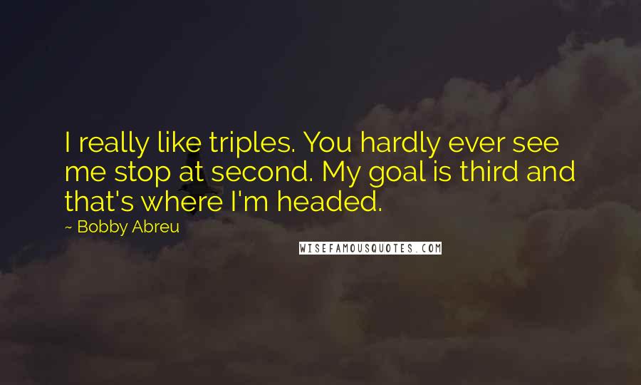 Bobby Abreu Quotes: I really like triples. You hardly ever see me stop at second. My goal is third and that's where I'm headed.