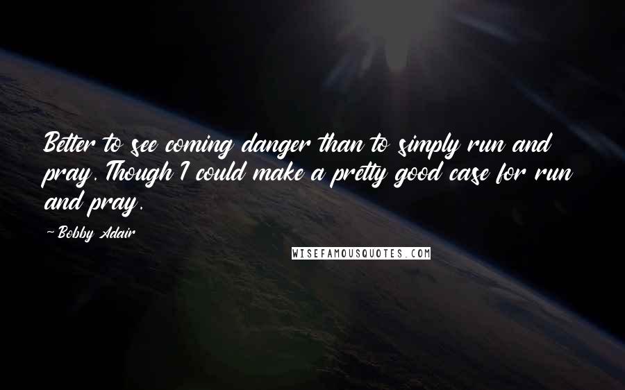 Bobby Adair Quotes: Better to see coming danger than to simply run and pray. Though I could make a pretty good case for run and pray.