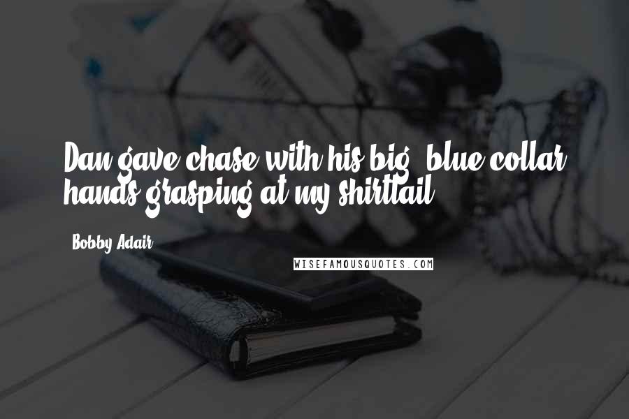 Bobby Adair Quotes: Dan gave chase with his big, blue-collar hands grasping at my shirttail.