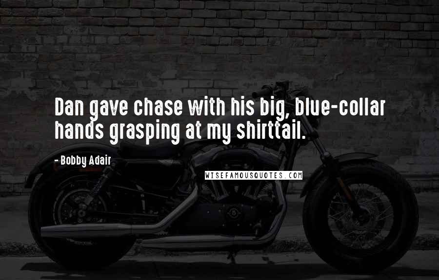 Bobby Adair Quotes: Dan gave chase with his big, blue-collar hands grasping at my shirttail.