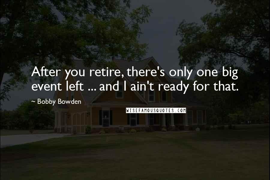 Bobby Bowden Quotes: After you retire, there's only one big event left ... and I ain't ready for that.