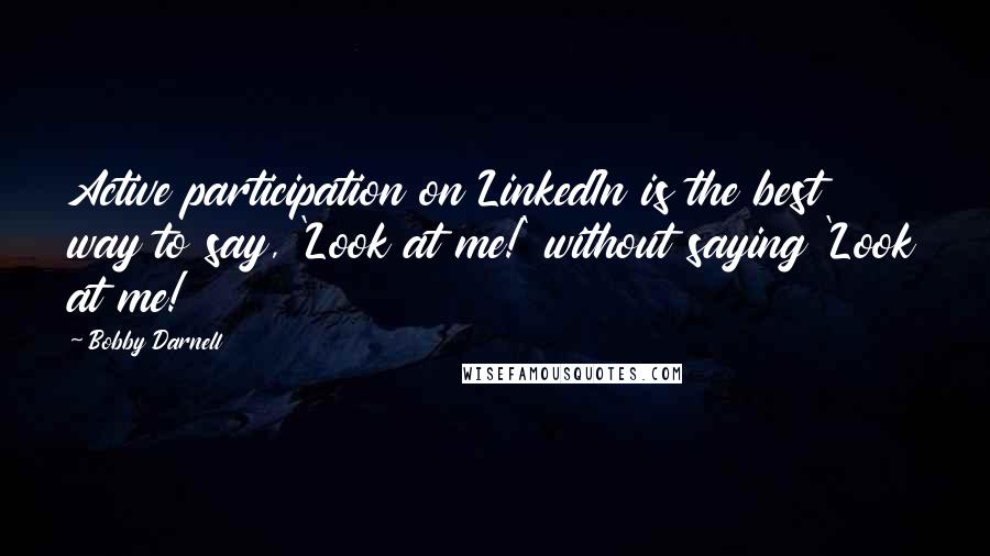 Bobby Darnell Quotes: Active participation on LinkedIn is the best way to say, 'Look at me!' without saying 'Look at me!