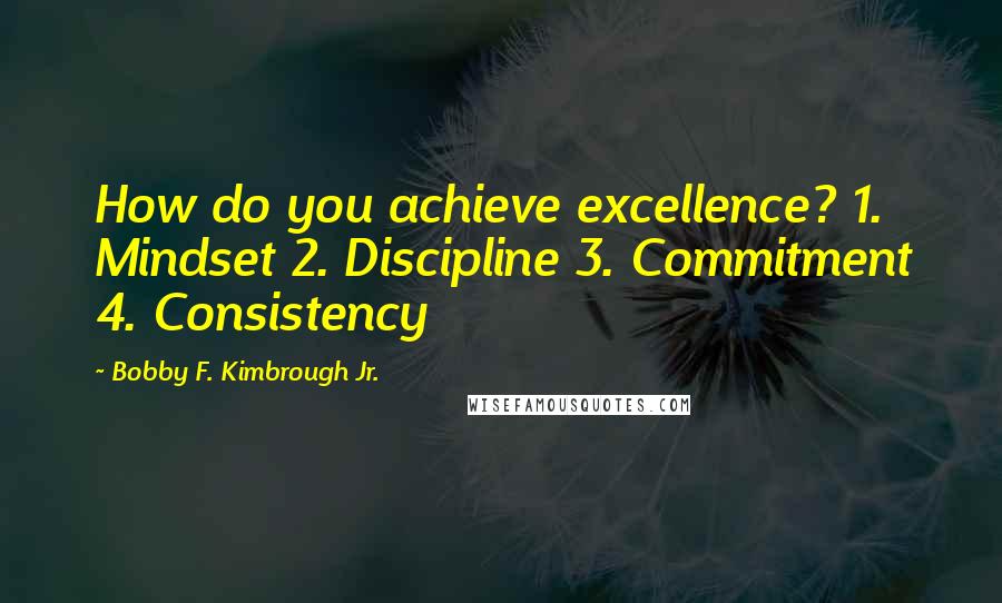 Bobby F. Kimbrough Jr. Quotes: How do you achieve excellence? 1. Mindset 2. Discipline 3. Commitment 4. Consistency