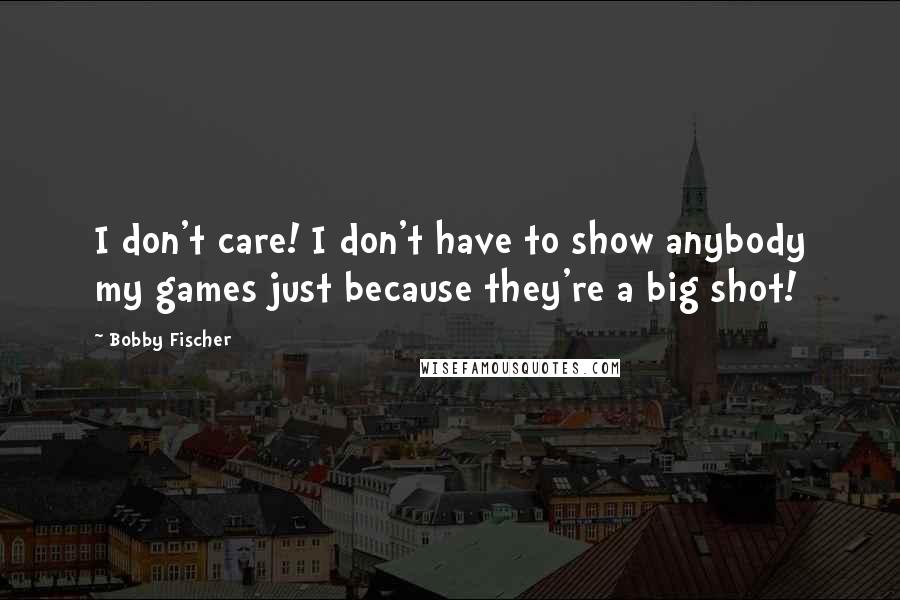 Bobby Fischer Quotes: I don't care! I don't have to show anybody my games just because they're a big shot!