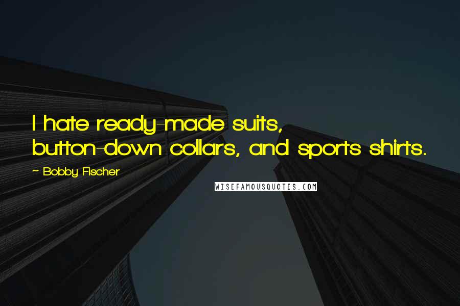 Bobby Fischer Quotes: I hate ready-made suits, button-down collars, and sports shirts.