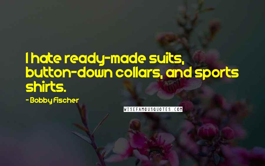 Bobby Fischer Quotes: I hate ready-made suits, button-down collars, and sports shirts.