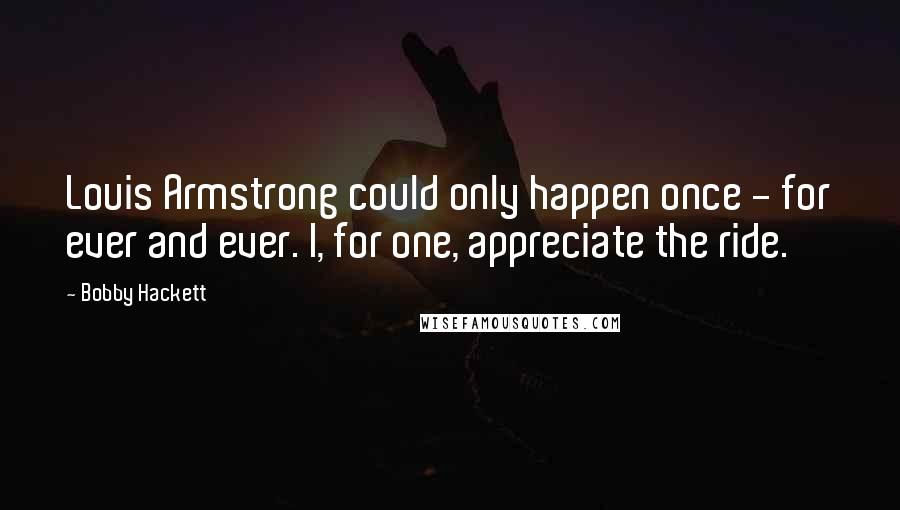 Bobby Hackett Quotes: Louis Armstrong could only happen once - for ever and ever. I, for one, appreciate the ride.