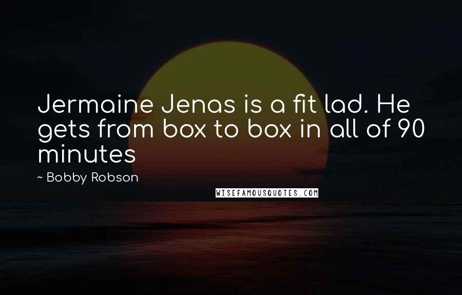 Bobby Robson Quotes: Jermaine Jenas is a fit lad. He gets from box to box in all of 90 minutes