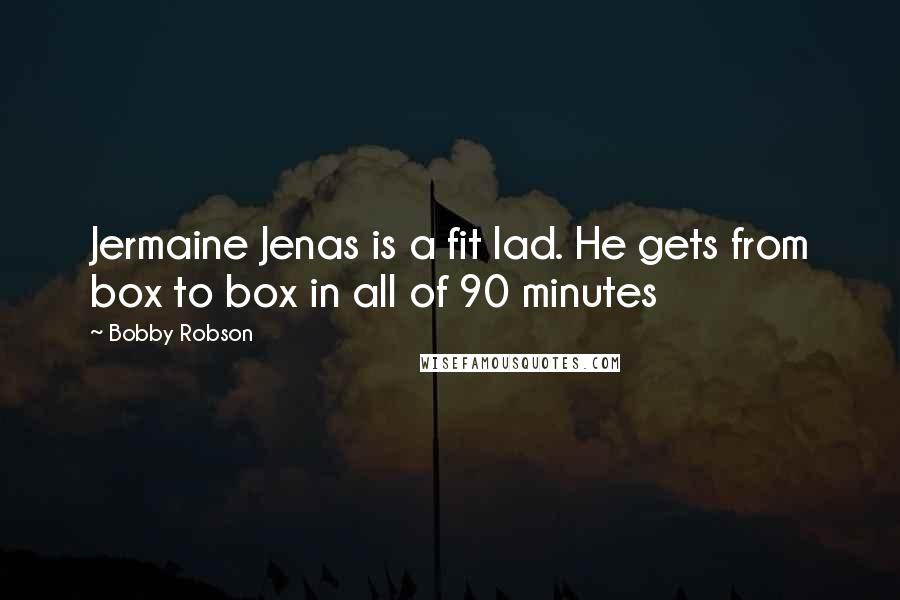 Bobby Robson Quotes: Jermaine Jenas is a fit lad. He gets from box to box in all of 90 minutes