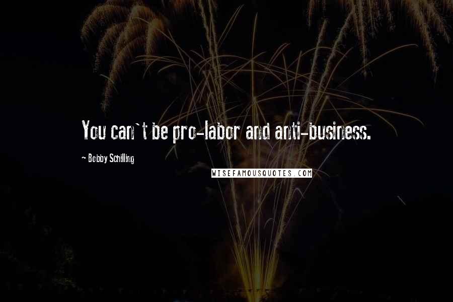 Bobby Schilling Quotes: You can't be pro-labor and anti-business.