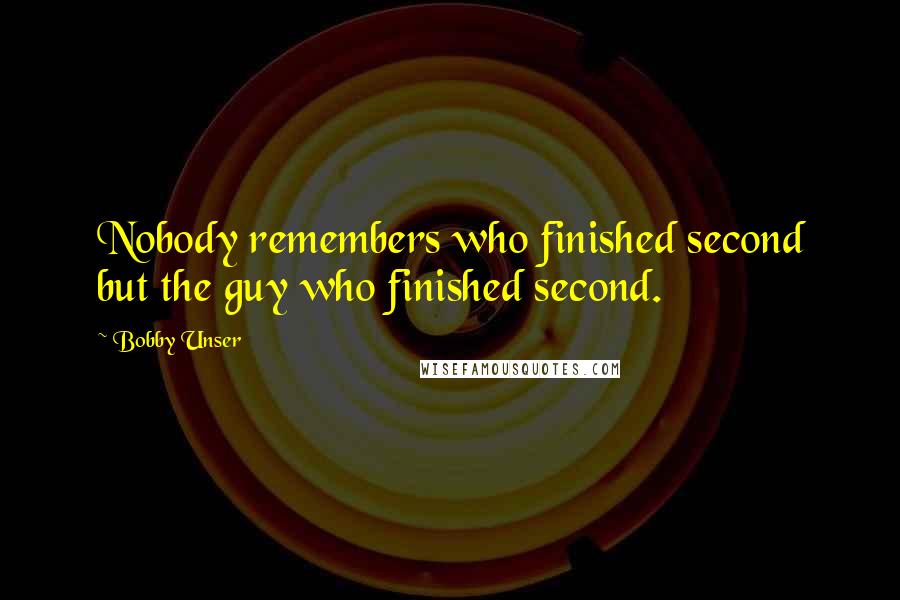 Bobby Unser Quotes: Nobody remembers who finished second but the guy who finished second.