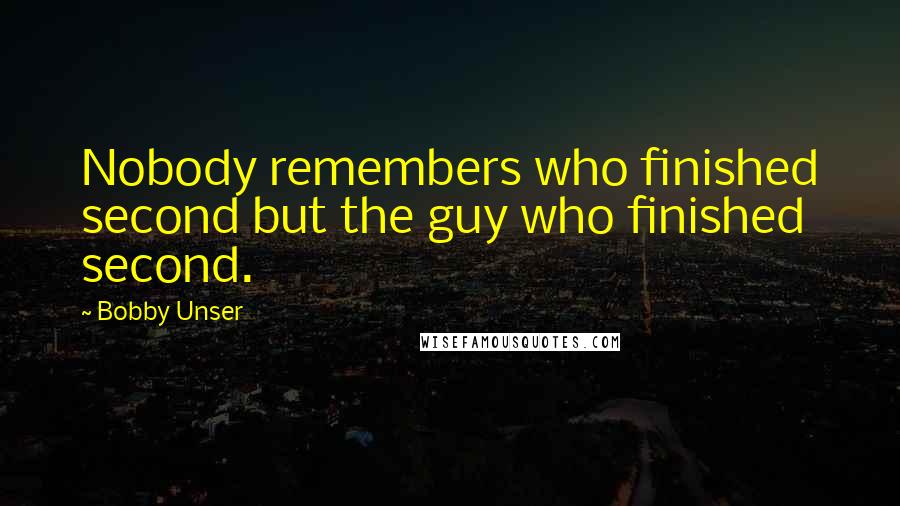 Bobby Unser Quotes: Nobody remembers who finished second but the guy who finished second.