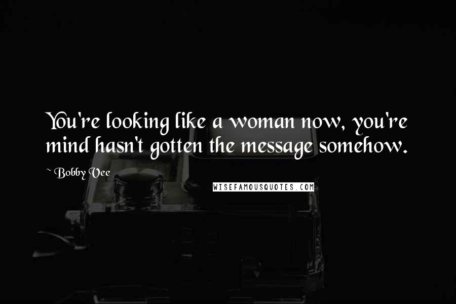 Bobby Vee Quotes: You're looking like a woman now, you're mind hasn't gotten the message somehow.