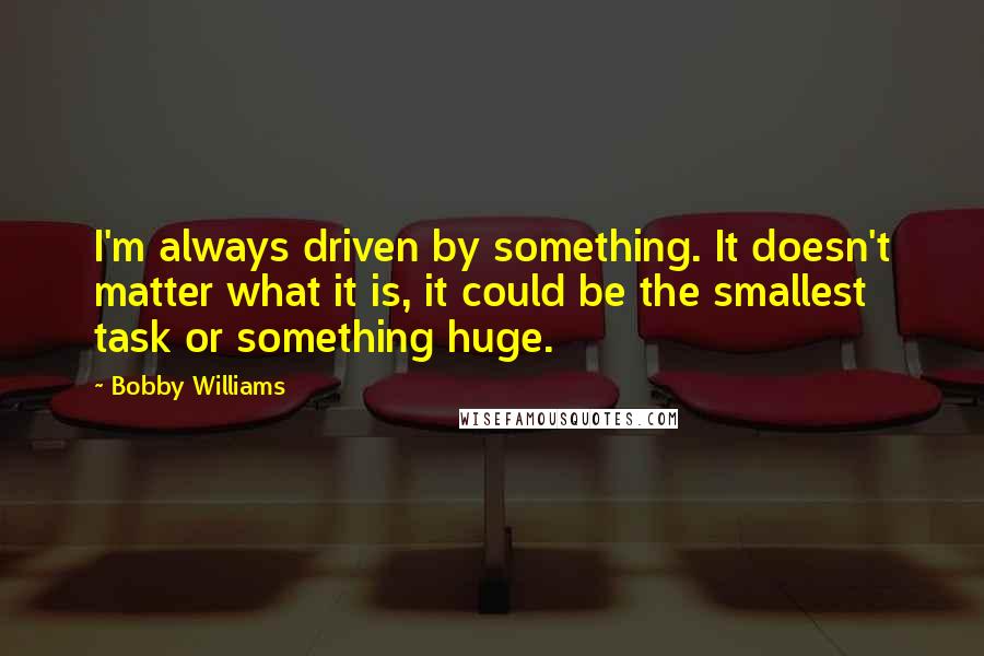 Bobby Williams Quotes: I'm always driven by something. It doesn't matter what it is, it could be the smallest task or something huge.