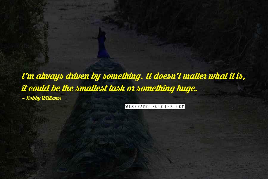 Bobby Williams Quotes: I'm always driven by something. It doesn't matter what it is, it could be the smallest task or something huge.