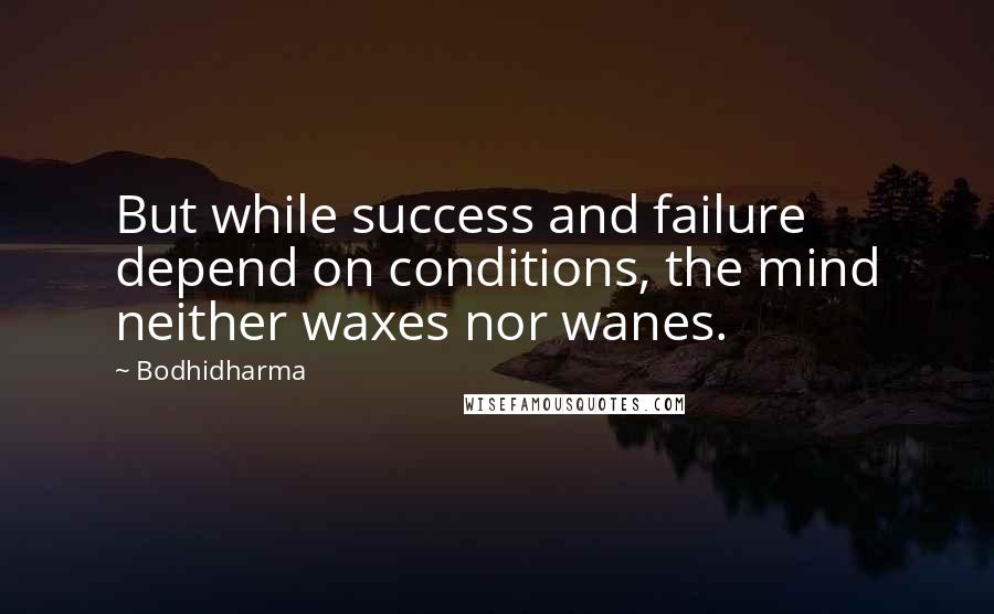 Bodhidharma Quotes: But while success and failure depend on conditions, the mind neither waxes nor wanes.