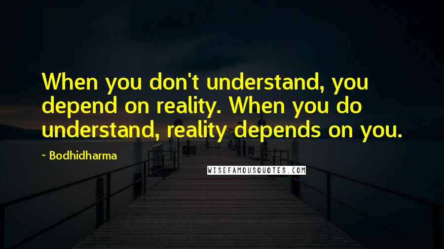 Bodhidharma Quotes: When you don't understand, you depend on reality. When you do understand, reality depends on you.