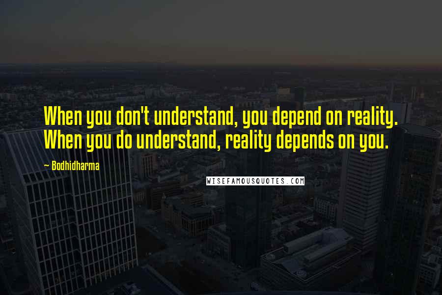 Bodhidharma Quotes: When you don't understand, you depend on reality. When you do understand, reality depends on you.