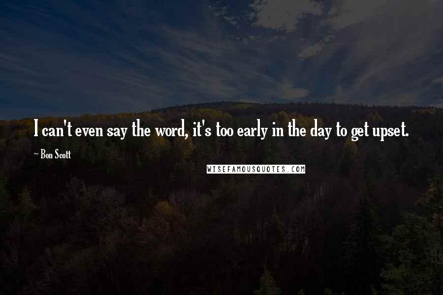 Bon Scott Quotes: I can't even say the word, it's too early in the day to get upset.