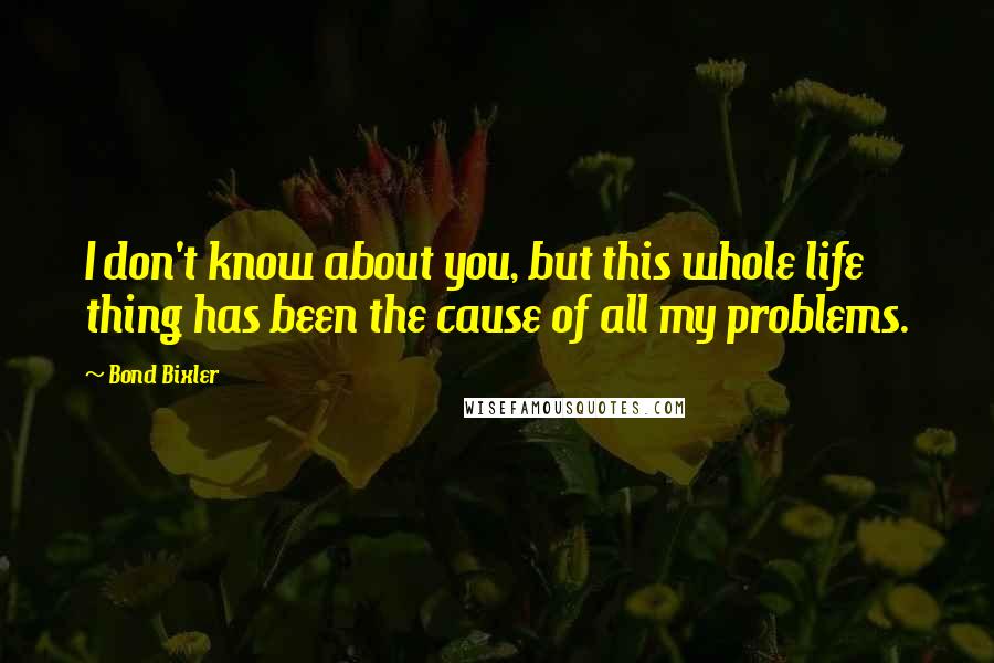 Bond Bixler Quotes: I don't know about you, but this whole life thing has been the cause of all my problems.