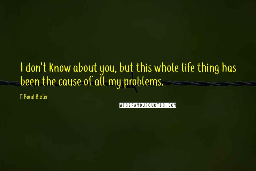 Bond Bixler Quotes: I don't know about you, but this whole life thing has been the cause of all my problems.