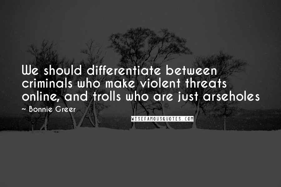Bonnie Greer Quotes: We should differentiate between criminals who make violent threats online, and trolls who are just arseholes