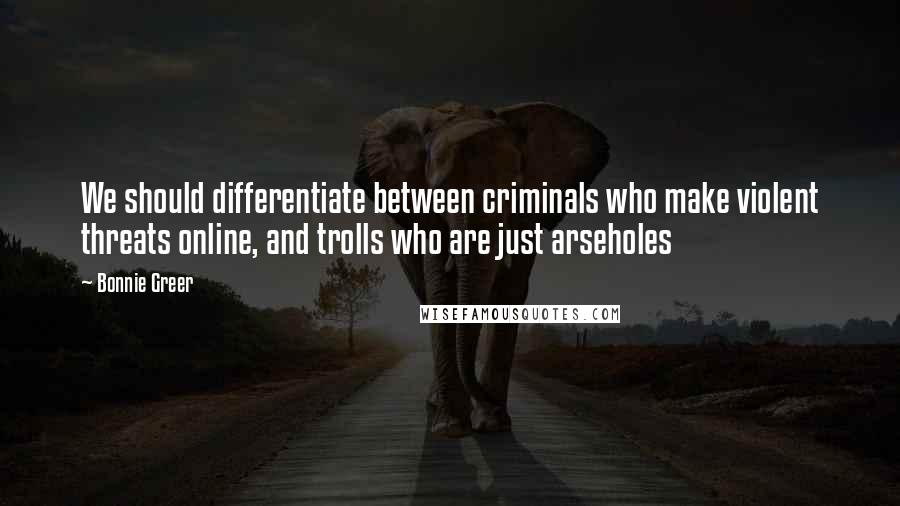 Bonnie Greer Quotes: We should differentiate between criminals who make violent threats online, and trolls who are just arseholes