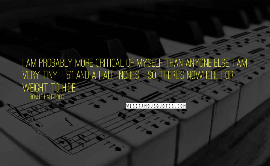 Bonnie Langford Quotes: I am probably more critical of myself than anyone else, I am very tiny - 5'1 and a half inches - so there's nowhere for weight to hide.