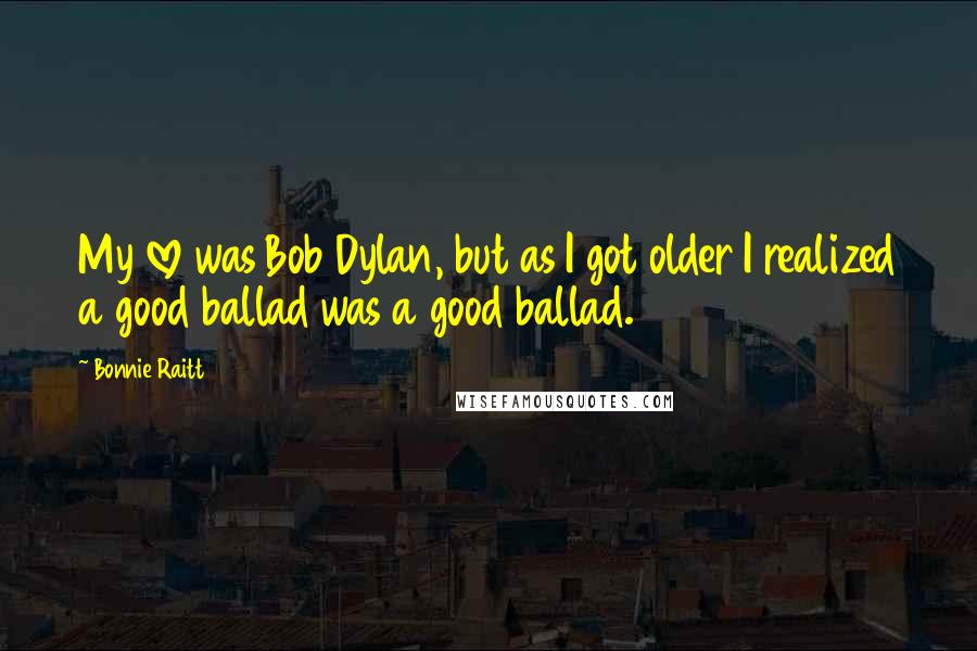 Bonnie Raitt Quotes: My love was Bob Dylan, but as I got older I realized a good ballad was a good ballad.