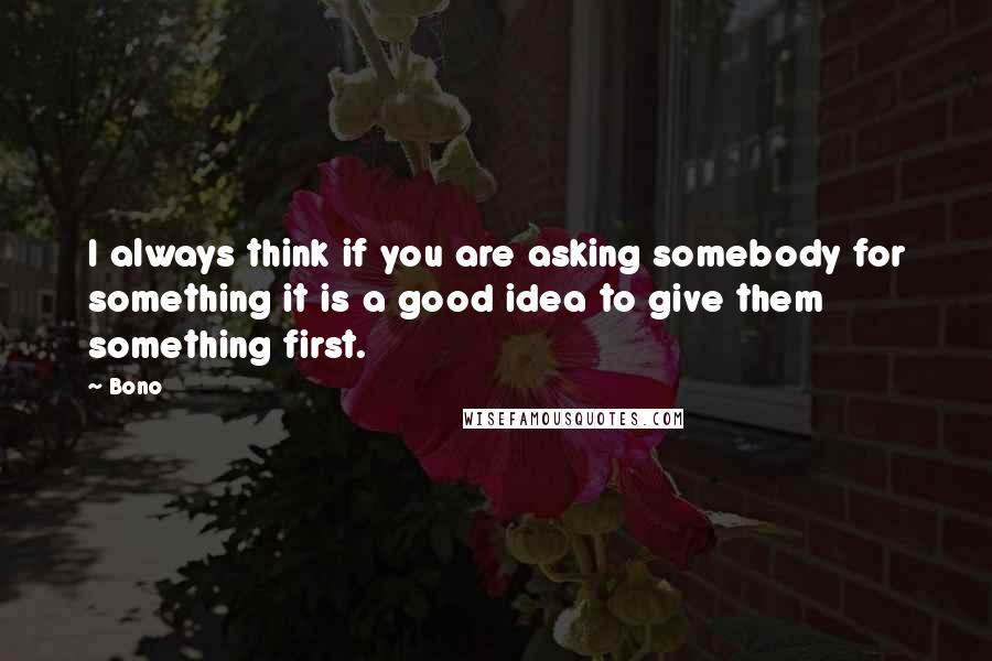 Bono Quotes: I always think if you are asking somebody for something it is a good idea to give them something first.