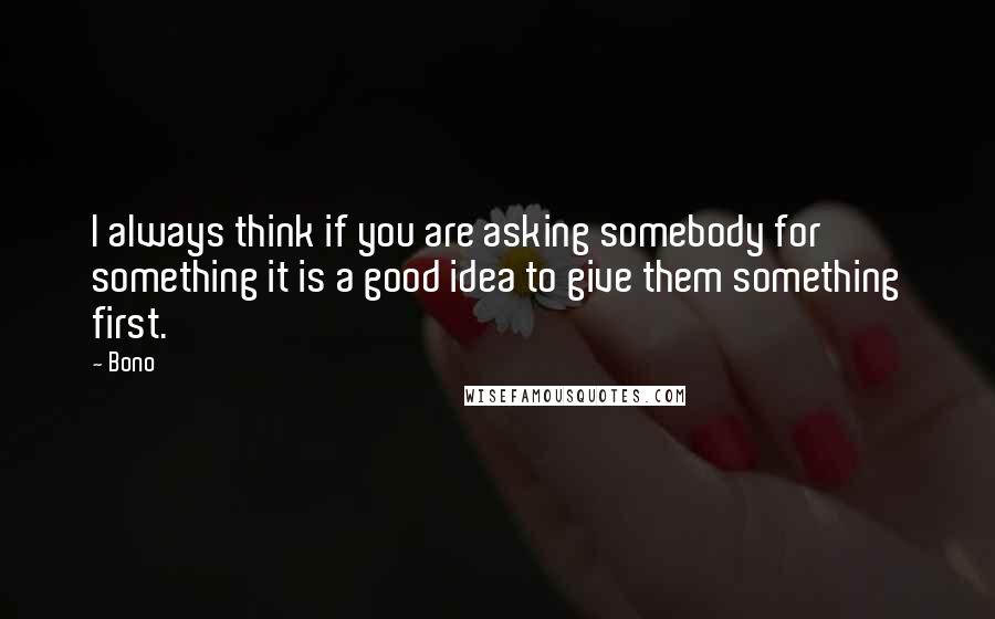 Bono Quotes: I always think if you are asking somebody for something it is a good idea to give them something first.