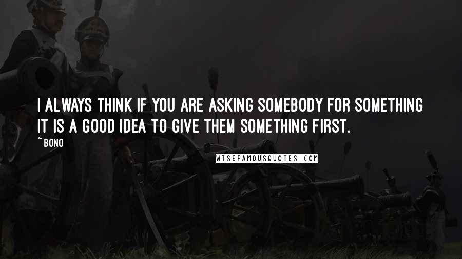 Bono Quotes: I always think if you are asking somebody for something it is a good idea to give them something first.