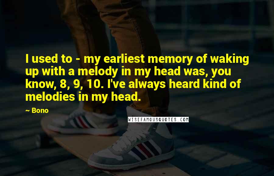 Bono Quotes: I used to - my earliest memory of waking up with a melody in my head was, you know, 8, 9, 10. I've always heard kind of melodies in my head.