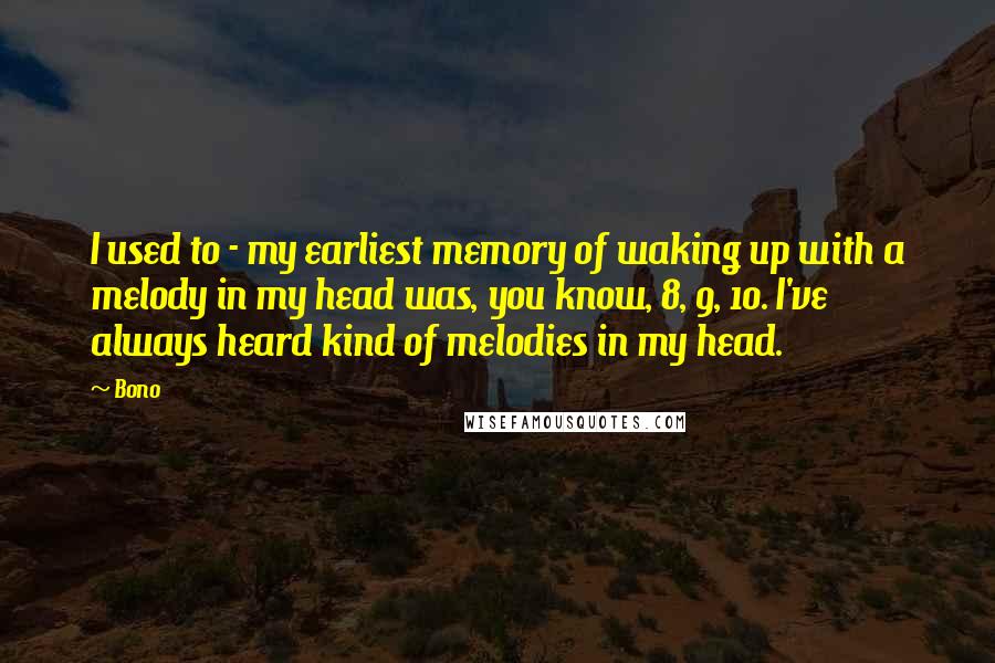 Bono Quotes: I used to - my earliest memory of waking up with a melody in my head was, you know, 8, 9, 10. I've always heard kind of melodies in my head.