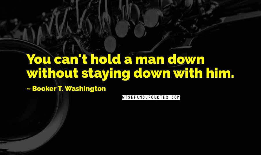 Booker T. Washington Quotes: You can't hold a man down without staying down with him.