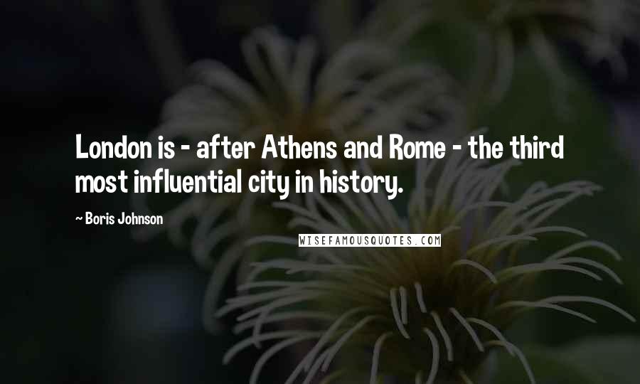 Boris Johnson Quotes: London is - after Athens and Rome - the third most influential city in history.