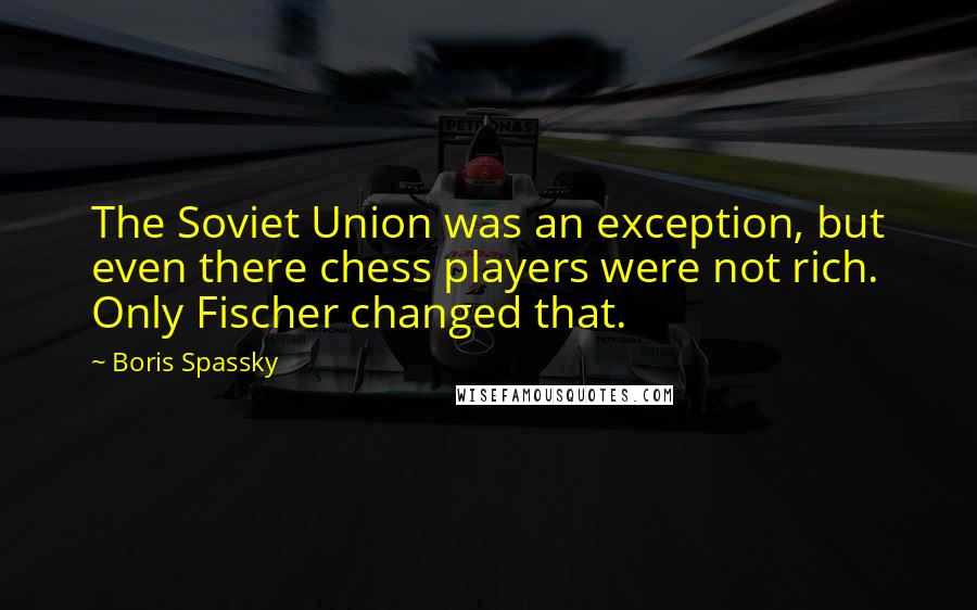 Boris Spassky Quotes: The Soviet Union was an exception, but even there chess players were not rich. Only Fischer changed that.