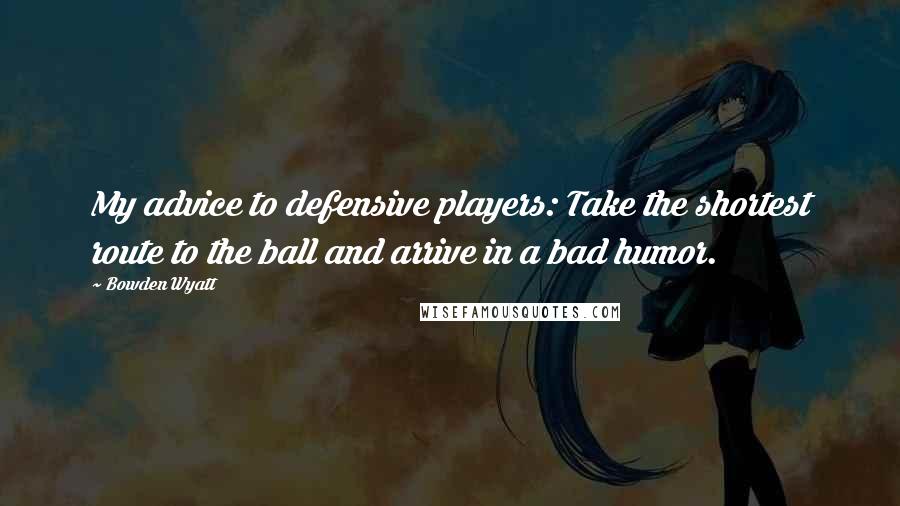 Bowden Wyatt Quotes: My advice to defensive players: Take the shortest route to the ball and arrive in a bad humor.