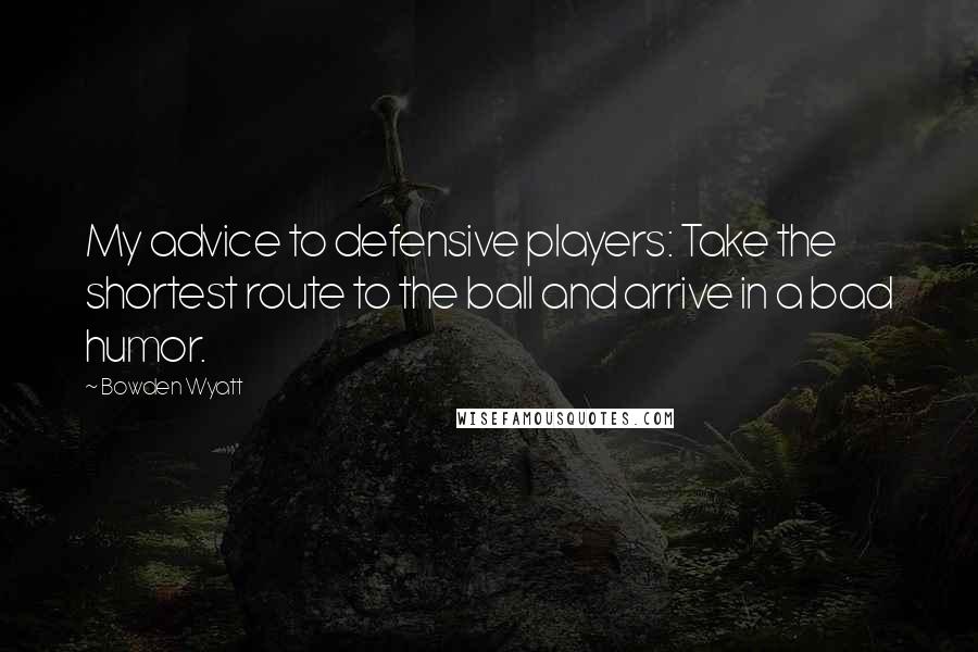 Bowden Wyatt Quotes: My advice to defensive players: Take the shortest route to the ball and arrive in a bad humor.